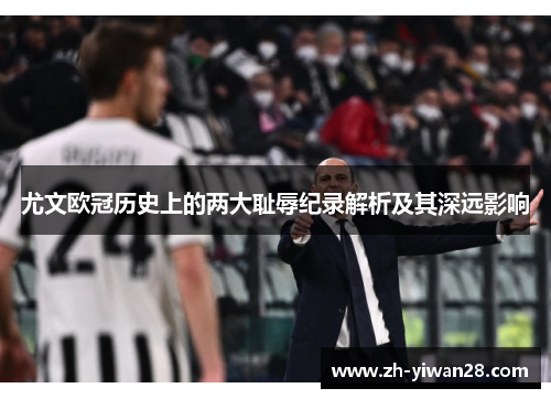 尤文欧冠历史上的两大耻辱纪录解析及其深远影响 尤文欧冠历史上的两大耻辱纪录解析及其深远影响