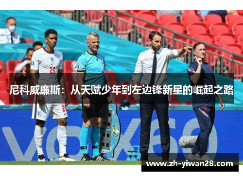 尼科威廉斯:从天赋少年到左边锋新星的崛起之路 尼科威廉斯:从天赋少年到左边锋新星的崛起之路
