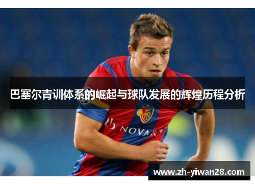 巴塞尔青训体系的崛起与球队发展的辉煌历程分析 巴塞尔青训体系的崛起与球队发展的辉煌历程分析