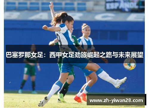 巴塞罗那女足：西甲女足劲旅崛起之路与未来展望