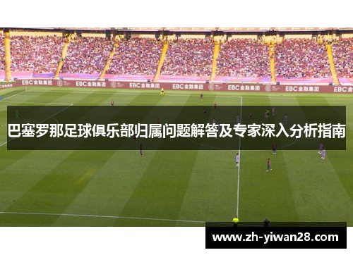 巴塞罗那足球俱乐部归属问题解答及专家深入分析指南 巴塞罗那足球俱乐部归属问题解答及专家深入分析指南