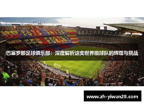 巴塞罗那足球俱乐部：深度解析这支世界级球队的辉煌与挑战