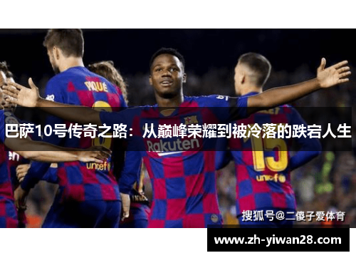 巴萨10号传奇之路:从巅峰荣耀到被冷落的跌宕人生 巴萨10号传奇之路:从巅峰荣耀到被冷落的跌宕人生