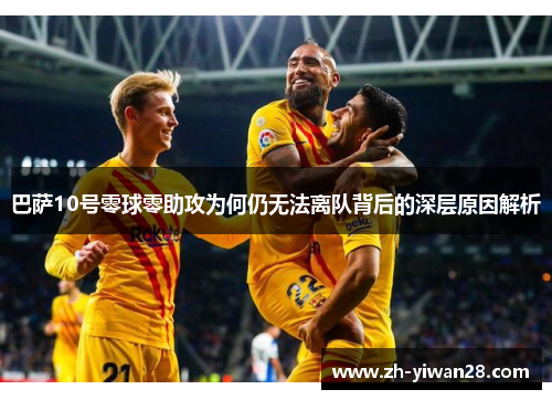 巴萨10号零球零助攻为何仍无法离队背后的深层原因解析