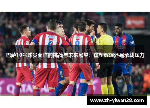 巴萨10号球员面临的挑战与未来展望：重塑辉煌还是承载压力