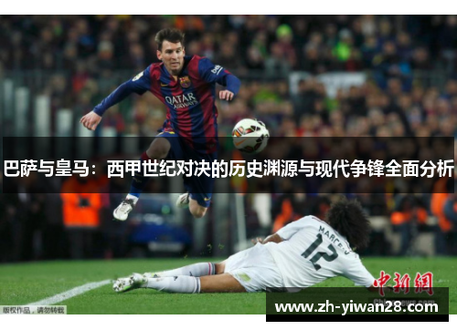 巴萨与皇马：西甲世纪对决的历史渊源与现代争锋全面分析