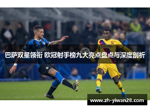 巴萨双星领衔 欧冠射手榜九大亮点盘点与深度剖析
