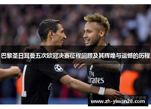 巴黎圣日耳曼五次欧冠决赛征程回顾及其辉煌与遗憾的历程