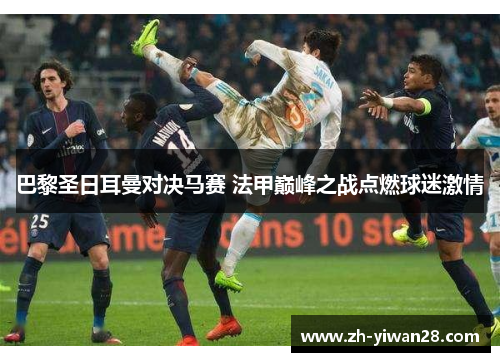 巴黎圣日耳曼对决马赛 法甲巅峰之战点燃球迷激情