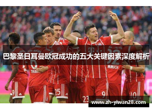 巴黎圣日耳曼欧冠成功的五大关键因素深度解析 巴黎圣日耳曼欧冠成功的五大关键因素深度解析