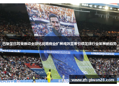 巴黎圣日耳曼推动全球化战略商业扩展成效显著引领足球行业发展新趋势 巴黎圣日耳曼推动全球化战略商业扩展成效显著引领足球行业发展新趋势