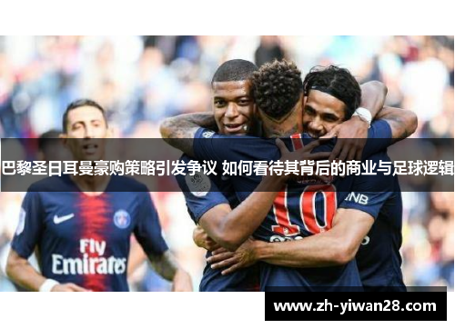 巴黎圣日耳曼豪购策略引发争议 如何看待其背后的商业与足球逻辑