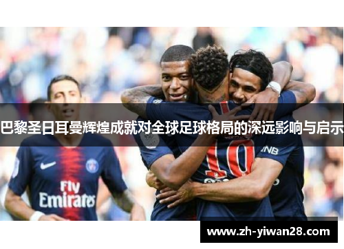 巴黎圣日耳曼辉煌成就对全球足球格局的深远影响与启示 巴黎圣日耳曼辉煌成就对全球足球格局的深远影响与启示