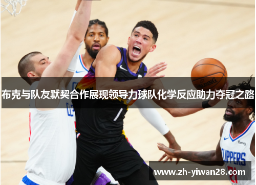 布克与队友默契合作展现领导力球队化学反应助力夺冠之路