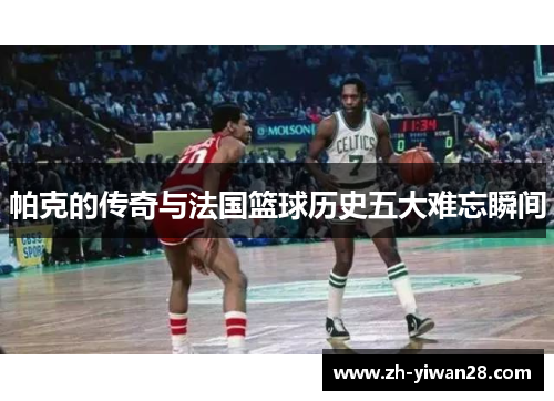帕克的传奇与法国篮球历史五大难忘瞬间