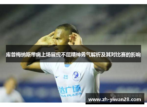 库普梅纳斯带病上场展现不屈精神勇气解析及其对比赛的影响