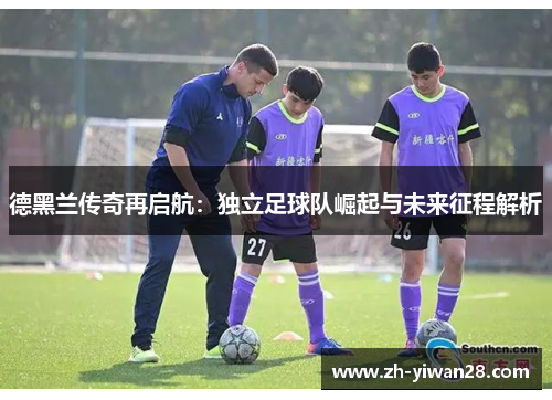 德黑兰传奇再启航:独立足球队崛起与未来征程解析 德黑兰传奇再启航:独立足球队崛起与未来征程解析