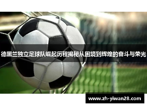 德黑兰独立足球队崛起历程揭秘从困境到辉煌的奋斗与荣光