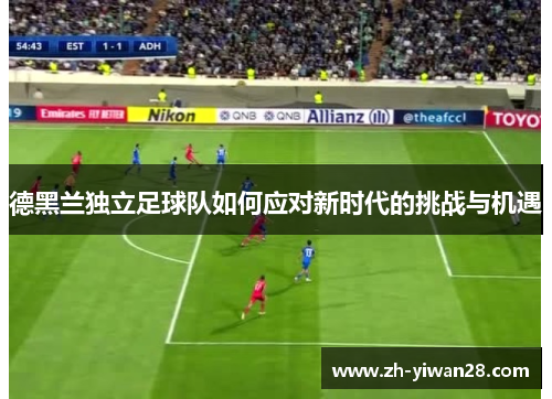 德黑兰独立足球队如何应对新时代的挑战与机遇 德黑兰独立足球队如何应对新时代的挑战与机遇