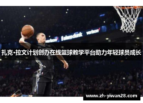 扎克·拉文计划创办在线篮球教学平台助力年轻球员成长