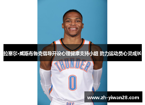 拉塞尔·威斯布鲁克倡导开设心理健康支持小组 助力运动员心灵成长 拉塞尔·威斯布鲁克倡导开设心理健康支持小组 助力运动员心灵成长