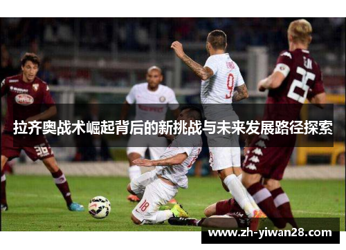 拉齐奥战术崛起背后的新挑战与未来发展路径探索 拉齐奥战术崛起背后的新挑战与未来发展路径探索