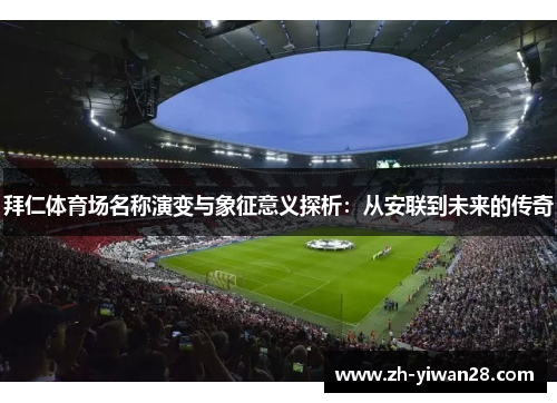 拜仁体育场名称演变与象征意义探析:从安联到未来的传奇 拜仁体育场名称演变与象征意义探析:从安联到未来的传奇