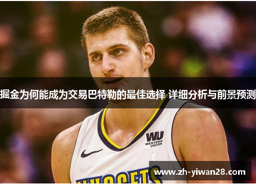 掘金为何能成为交易巴特勒的最佳选择 详细分析与前景预测 掘金为何能成为交易巴特勒的最佳选择 详细分析与前景预测